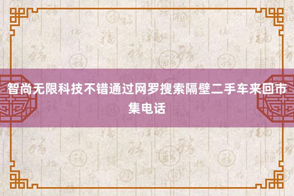 智尚无限科技不错通过网罗搜索隔壁二手车来回市集电话