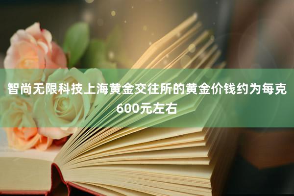 智尚无限科技上海黄金交往所的黄金价钱约为每克600元左右