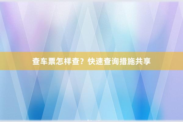 查车票怎样查？快速查询措施共享