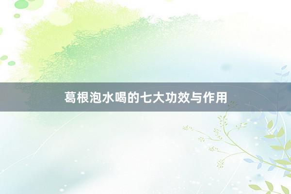 葛根泡水喝的七大功效与作用