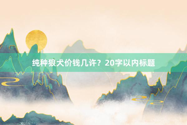 纯种狼犬价钱几许？20字以内标题