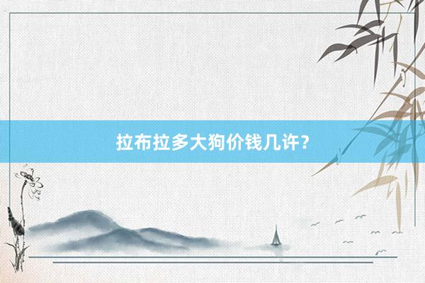 拉布拉多大狗价钱几许？