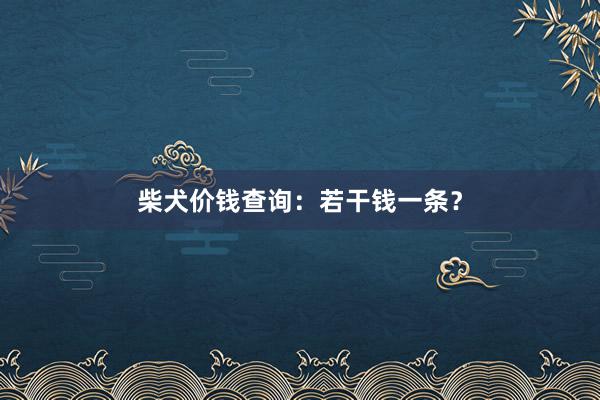 柴犬价钱查询：若干钱一条？